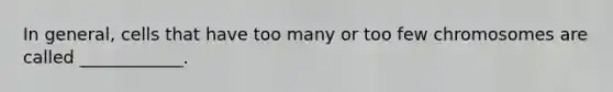 In general, cells that have too many or too few chromosomes are called ____________.