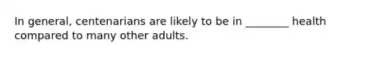 In general, centenarians are likely to be in ________ health compared to many other adults.