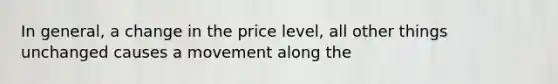 In general, a change in the price level, all other things unchanged causes a movement along the