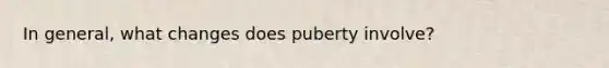 In general, what changes does puberty involve?