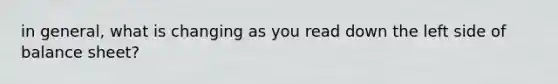 in general, what is changing as you read down the left side of balance sheet?