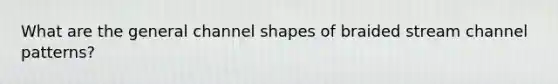 What are the general channel shapes of braided stream channel patterns?