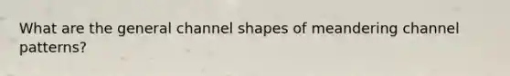 What are the general channel shapes of meandering channel patterns?