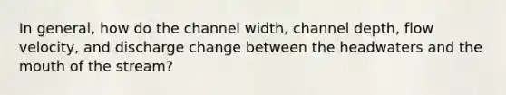 In general, how do the channel width, channel depth, flow velocity, and discharge change between the headwaters and the mouth of the stream?