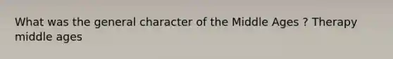 What was the general character of the Middle Ages ? Therapy middle ages