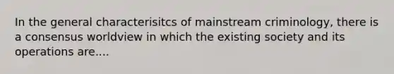 In the general characterisitcs of mainstream criminology, there is a consensus worldview in which the existing society and its operations are....