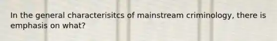 In the general characterisitcs of mainstream criminology, there is emphasis on what?