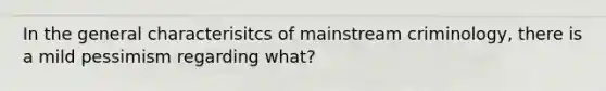 In the general characterisitcs of mainstream criminology, there is a mild pessimism regarding what?