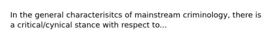 In the general characterisitcs of mainstream criminology, there is a critical/cynical stance with respect to...