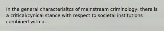 In the general characterisitcs of mainstream criminology, there is a critical/cynical stance with respect to societal institutions combined with a...