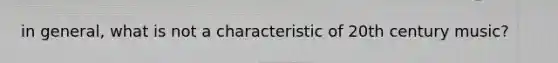 in general, what is not a characteristic of 20th century music?