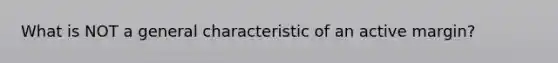 What is NOT a general characteristic of an active margin?