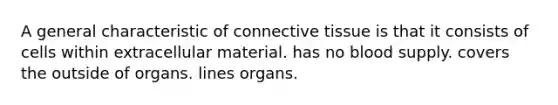 A general characteristic of connective tissue is that it consists of cells within extracellular material. has no blood supply. covers the outside of organs. lines organs.