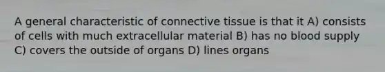 A general characteristic of connective tissue is that it A) consists of cells with much extracellular material B) has no blood supply C) covers the outside of organs D) lines organs