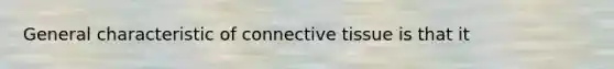 General characteristic of <a href='https://www.questionai.com/knowledge/kYDr0DHyc8-connective-tissue' class='anchor-knowledge'>connective tissue</a> is that it