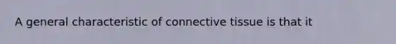 A general characteristic of connective tissue is that it