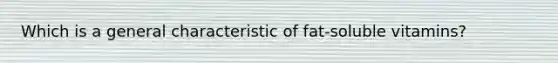 Which is a general characteristic of fat-soluble vitamins?