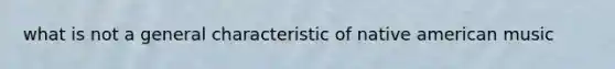 what is not a general characteristic of native american music