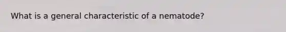 What is a general characteristic of a nematode?