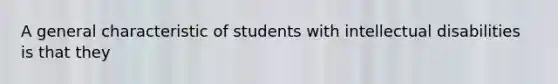 A general characteristic of students with intellectual disabilities is that they