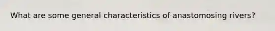 What are some general characteristics of anastomosing rivers?