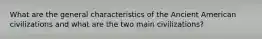 What are the general characteristics of the Ancient American civilizations and what are the two main civilizations?