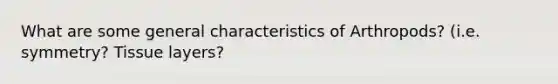 What are some general characteristics of Arthropods? (i.e. symmetry? Tissue layers?