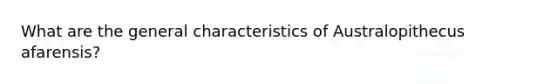 What are the general characteristics of Australopithecus afarensis?