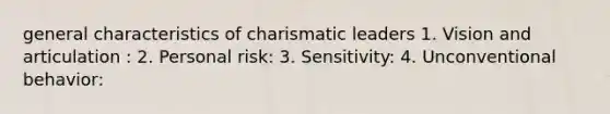 general characteristics of charismatic leaders 1. Vision and articulation : 2. Personal risk: 3. Sensitivity: 4. Unconventional behavior: