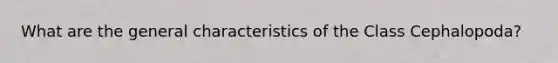 What are the general characteristics of the Class Cephalopoda?