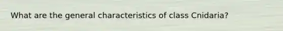 What are the general characteristics of class Cnidaria?