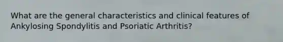 What are the general characteristics and clinical features of Ankylosing Spondylitis and Psoriatic Arthritis?