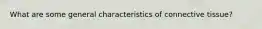 What are some general characteristics of connective tissue?