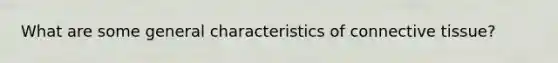 What are some general characteristics of <a href='https://www.questionai.com/knowledge/kYDr0DHyc8-connective-tissue' class='anchor-knowledge'>connective tissue</a>?