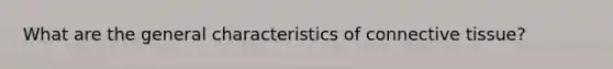 What are the general characteristics of connective tissue?