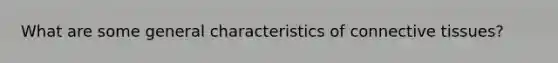 What are some general characteristics of connective tissues?