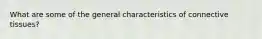 What are some of the general characteristics of connective tissues?