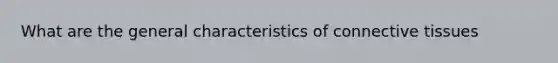 What are the general characteristics of <a href='https://www.questionai.com/knowledge/kYDr0DHyc8-connective-tissue' class='anchor-knowledge'>connective tissue</a>s