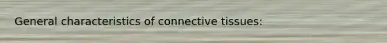 General characteristics of connective tissues: