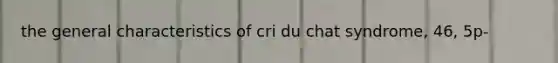 the general characteristics of cri du chat syndrome, 46, 5p-