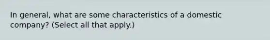 In general, what are some characteristics of a domestic company? (Select all that apply.)