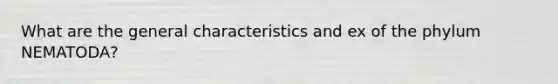 What are the general characteristics and ex of the phylum NEMATODA?