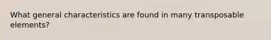 What general characteristics are found in many transposable elements?