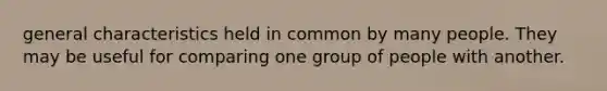 general characteristics held in common by many people. They may be useful for comparing one group of people with another.