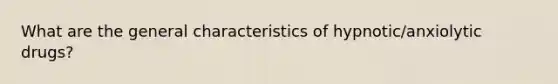 What are the general characteristics of hypnotic/anxiolytic drugs?