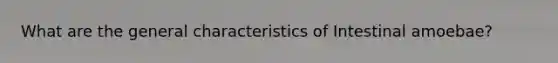 What are the general characteristics of Intestinal amoebae?