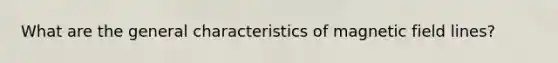 What are the general characteristics of magnetic field lines?