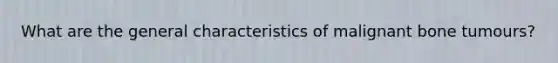 What are the general characteristics of malignant bone tumours?