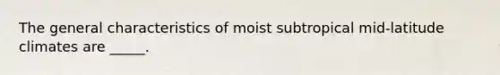 The general characteristics of moist subtropical mid-latitude climates are _____.