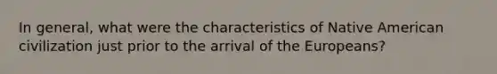 In general, what were the characteristics of Native American civilization just prior to the arrival of the Europeans?